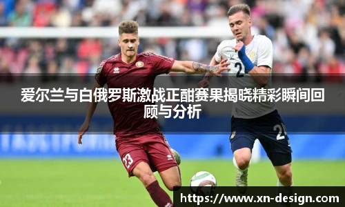 爱尔兰与白俄罗斯激战正酣赛果揭晓精彩瞬间回顾与分析
