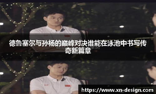 德鲁塞尔与孙杨的巅峰对决谁能在泳池中书写传奇新篇章