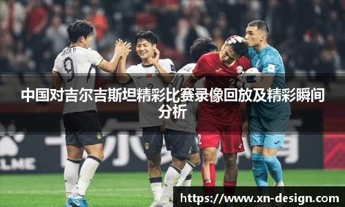 中国对吉尔吉斯坦精彩比赛录像回放及精彩瞬间分析